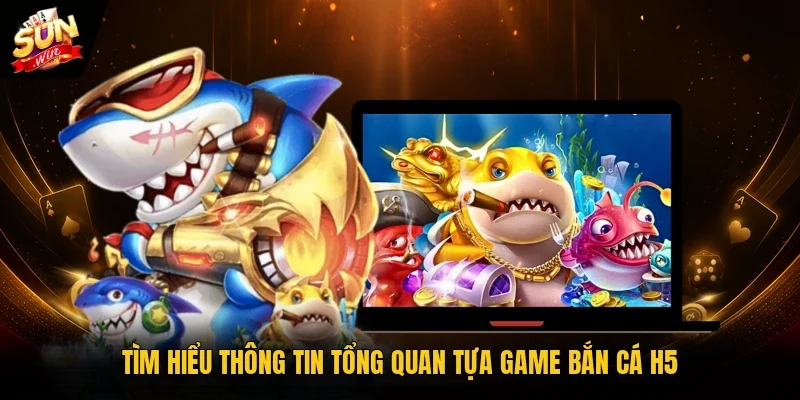 Tìm hiểu thông tin tổng quan tựa game bắn cá H5